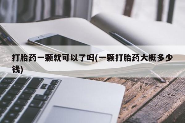 药流药如何购买打胎药一颗就可以了吗(一颗打胎药大概多少钱)