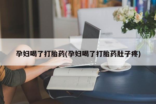 药流药如何购买孕妇喝了打胎药(孕妇喝了打胎药肚子疼)