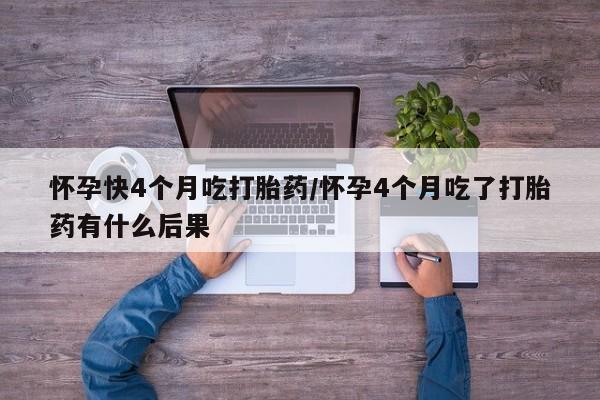 药流药如何购买怀孕快4个月吃打胎药/怀孕4个月吃了打胎药有什么后果