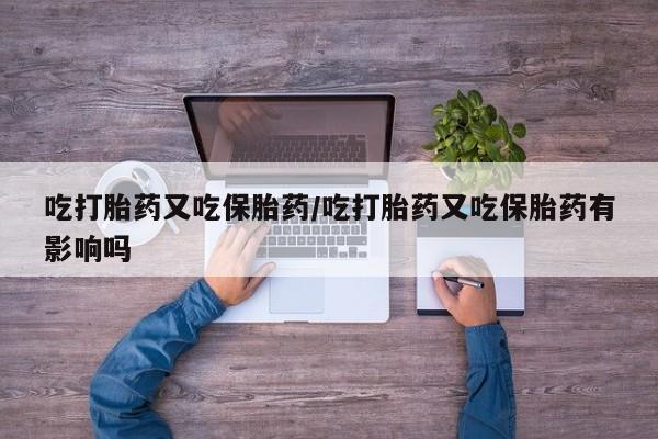 药流药如何购买吃打胎药又吃保胎药/吃打胎药又吃保胎药有影响吗