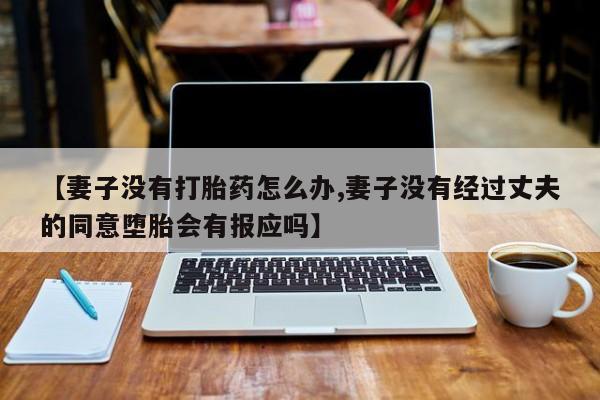 药流药如何购买【妻子没有打胎药怎么办,妻子没有经过丈夫的同意堕胎会有报应吗】
