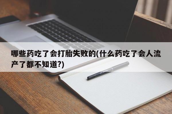 药流药如何购买哪些药吃了会打胎失败的(什么药吃了会人流产了都不知道?)