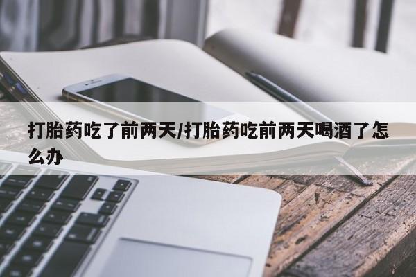 药流药如何购买打胎药吃了前两天/打胎药吃前两天喝酒了怎么办
