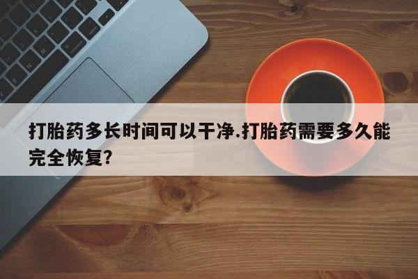 药流药如何购买打胎药多长时间可以干净.打胎药需要多久能完全恢复？