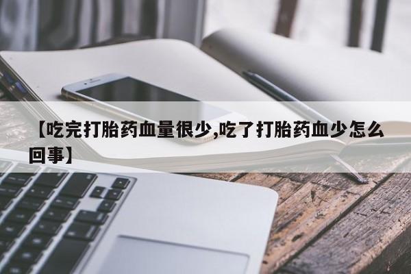药流药如何购买【吃完打胎药血量很少,吃了打胎药血少怎么回事】