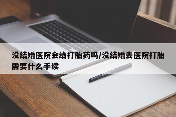 药流药如何购买没结婚医院会给打胎药吗/没结婚去医院打胎需要什么手续