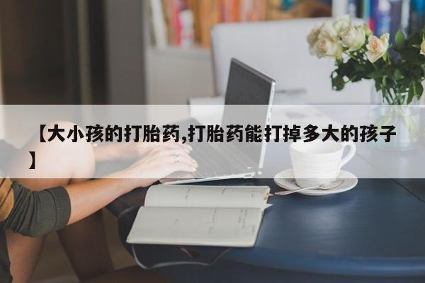 药流药如何购买【大小孩的打胎药,打胎药能打掉多大的孩子】