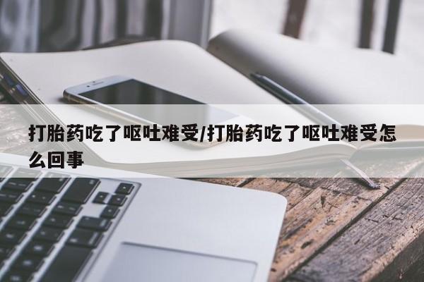 药流药如何购买打胎药吃了呕吐难受/打胎药吃了呕吐难受怎么回事