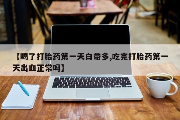 药流药如何购买【喝了打胎药第一天白带多,吃完打胎药第一天出血正常吗】
