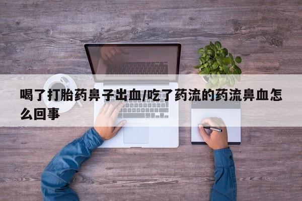 药流药如何购买喝了打胎药鼻子出血/吃了药流的药流鼻血怎么回事