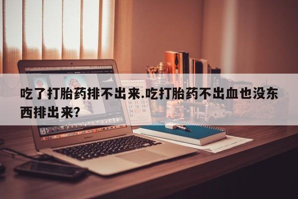 药流药如何购买吃了打胎药排不出来.吃打胎药不出血也没东西排出来？