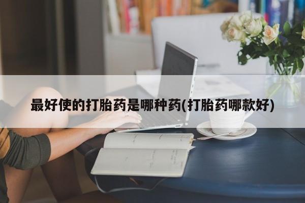 药流药如何购买最好使的打胎药是哪种药(打胎药哪款好)