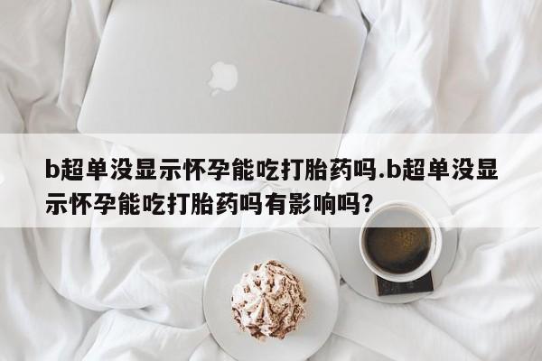 药流药如何购买b超单没显示怀孕能吃打胎药吗.b超单没显示怀孕能吃打胎药吗有影响吗？