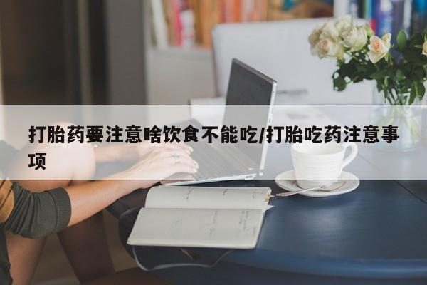 药流药如何购买打胎药要注意啥饮食不能吃/打胎吃药注意事项