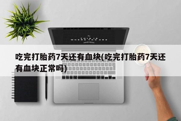 药流药如何购买吃完打胎药7天还有血块(吃完打胎药7天还有血块正常吗)
