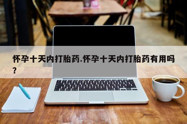 药流药如何购买怀孕十天内打胎药.怀孕十天内打胎药有用吗？