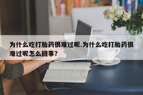 药流药如何购买为什么吃打胎药很难过呢.为什么吃打胎药很难过呢怎么回事？