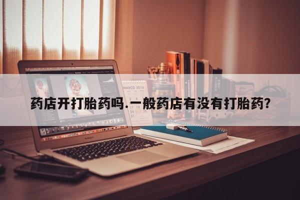 药流药如何购买药店开打胎药吗.一般药店有没有打胎药？