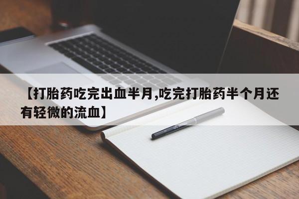 药流药如何购买【打胎药吃完出血半月,吃完打胎药半个月还有轻微的流血】
