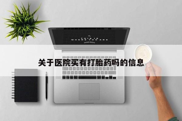 药流药如何购买关于医院买有打胎药吗的信息