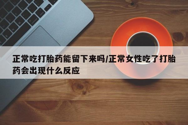 药流药如何购买正常吃打胎药能留下来吗/正常女性吃了打胎药会出现什么反应