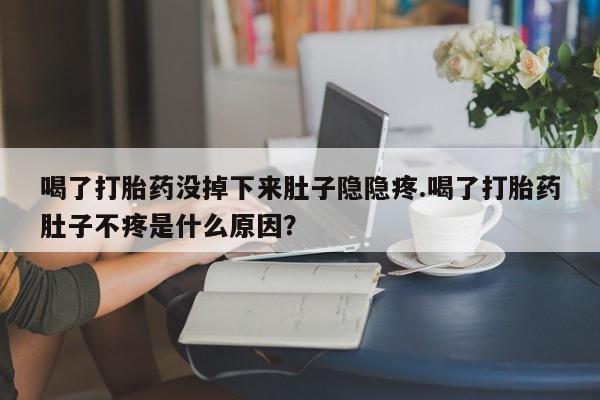 药流药如何购买喝了打胎药没掉下来肚子隐隐疼.喝了打胎药肚子不疼是什么原因？