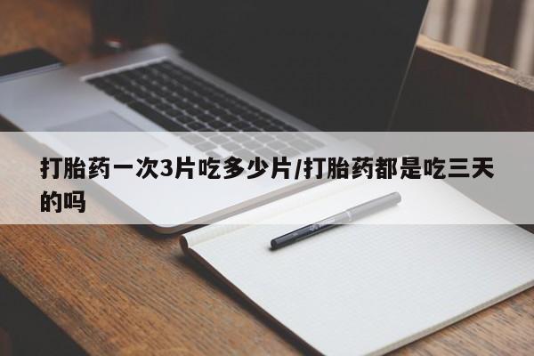 药流药如何购买打胎药一次3片吃多少片/打胎药都是吃三天的吗