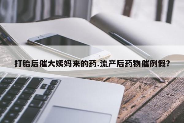 药流药如何购买打胎后催大姨妈来的药.流产后药物催例假？