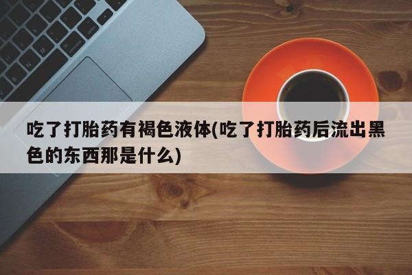 药流药如何购买吃了打胎药有褐色液体(吃了打胎药后流出黑色的东西那是什么)