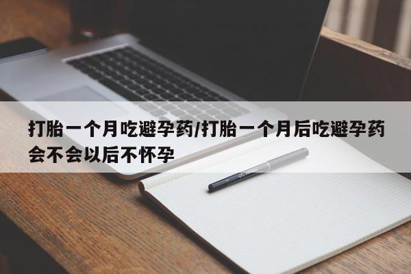 药流药如何购买打胎一个月吃避孕药/打胎一个月后吃避孕药会不会以后不怀孕