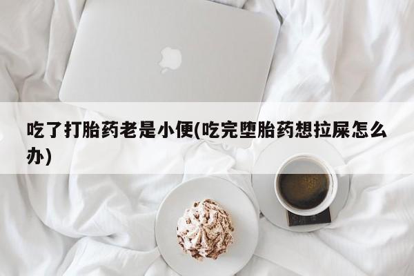 药流药如何购买吃了打胎药老是小便(吃完堕胎药想拉屎怎么办)