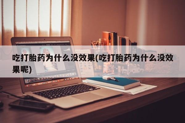 药流药如何购买吃打胎药为什么没效果(吃打胎药为什么没效果呢)
