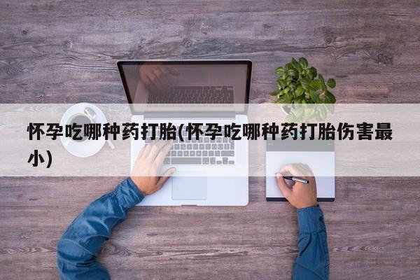 药流药如何购买怀孕吃哪种药打胎(怀孕吃哪种药打胎伤害最小)