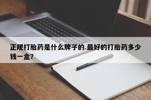 药流药如何购买正规打胎药是什么牌子的.最好的打胎药多少钱一盒？