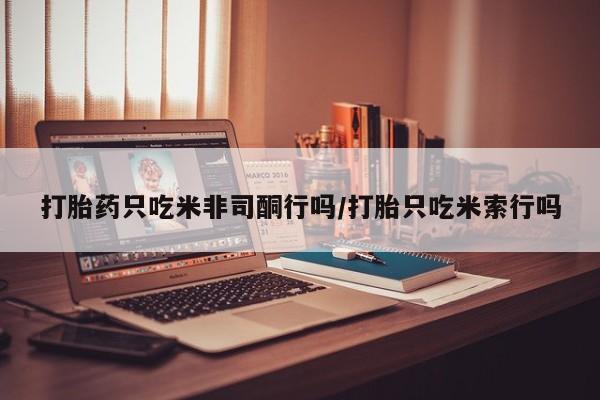 药流药如何购买打胎药只吃米非司酮行吗/打胎只吃米索行吗