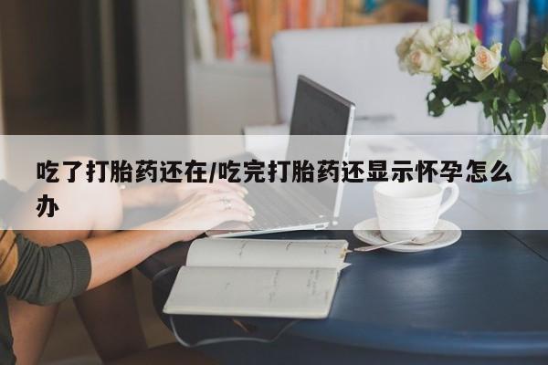 药流药如何购买吃了打胎药还在/吃完打胎药还显示怀孕怎么办