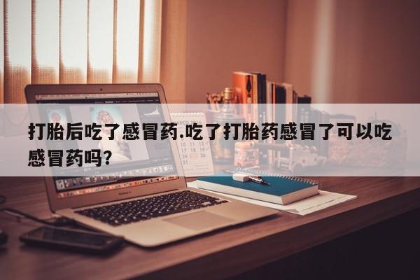 药流药如何购买打胎后吃了感冒药.吃了打胎药感冒了可以吃感冒药吗？