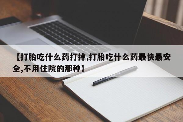 药流药如何购买【打胎吃什么药打掉,打胎吃什么药最快最安全,不用住院的那种】