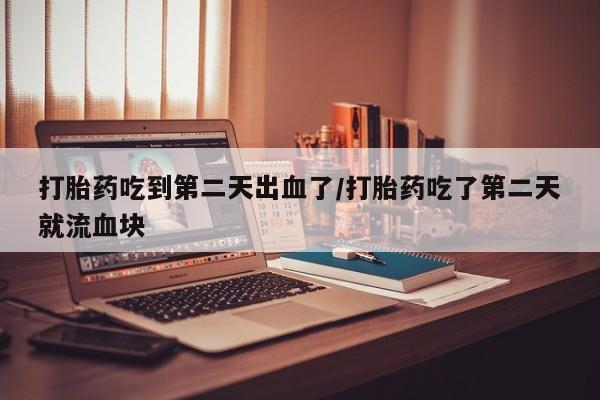 药流药如何购买打胎药吃到第二天出血了/打胎药吃了第二天就流血块