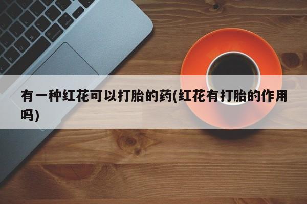 药流药如何购买有一种红花可以打胎的药(红花有打胎的作用吗)