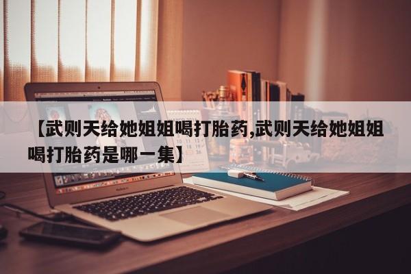 药流药如何购买【武则天给她姐姐喝打胎药,武则天给她姐姐喝打胎药是哪一集】