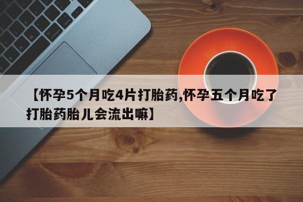 药流药如何购买【怀孕5个月吃4片打胎药,怀孕五个月吃了打胎药胎儿会流出嘛】