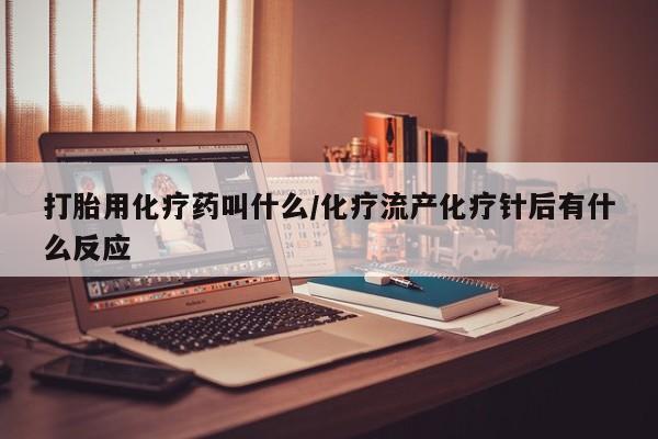 药流药如何购买打胎用化疗药叫什么/化疗流产化疗针后有什么反应