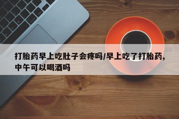药流药如何购买打胎药早上吃肚子会疼吗/早上吃了打胎药,中午可以喝酒吗