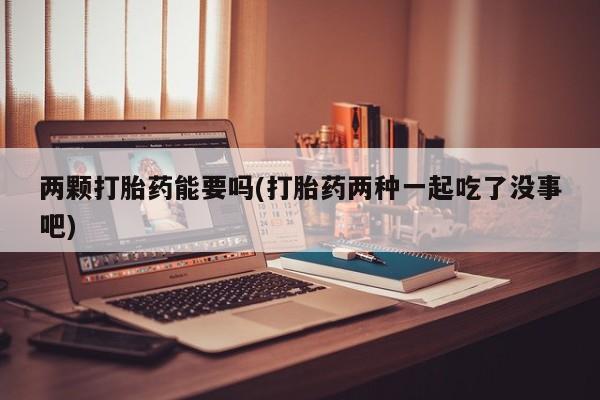 药流药如何购买两颗打胎药能要吗(打胎药两种一起吃了没事吧)