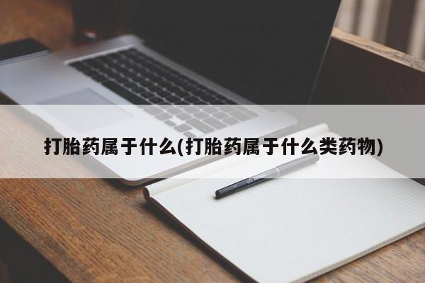 药流药如何购买打胎药属于什么(打胎药属于什么类药物)