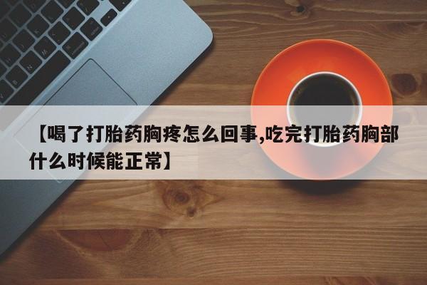 药流药如何购买【喝了打胎药胸疼怎么回事,吃完打胎药胸部什么时候能正常】