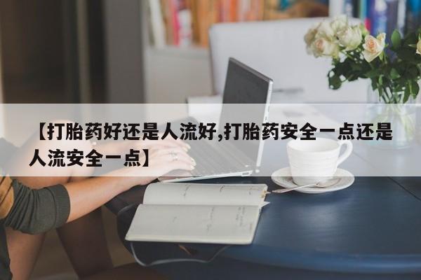 药流药如何购买【打胎药好还是人流好,打胎药安全一点还是人流安全一点】