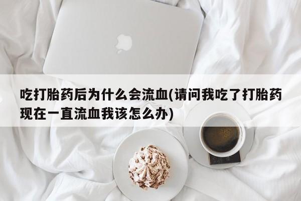 药流药如何购买吃打胎药后为什么会流血(请问我吃了打胎药现在一直流血我该怎么办)