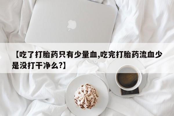 药流药如何购买【吃了打胎药只有少量血,吃完打胎药流血少是没打干净么?】
